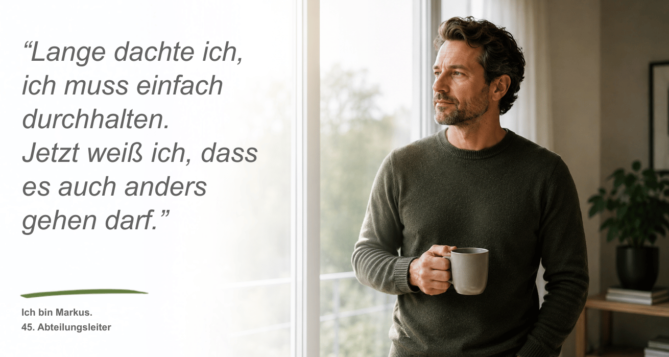Persona Bournout | Ein Mann mittleren Alters - Markus, 45, Abteilungsleiter - mit Bart und dunklem, vollen Haar steht mit einer Tasse Kaffee am Fenster und schaut hoffnungsvoll hinaus. Neben dem Bild ist ein Zitat zu sehen: "Lange dachte ich, ich muss einfach durchhalten. Bis ich gemerkt habe, dass es auch anders gehen darf."