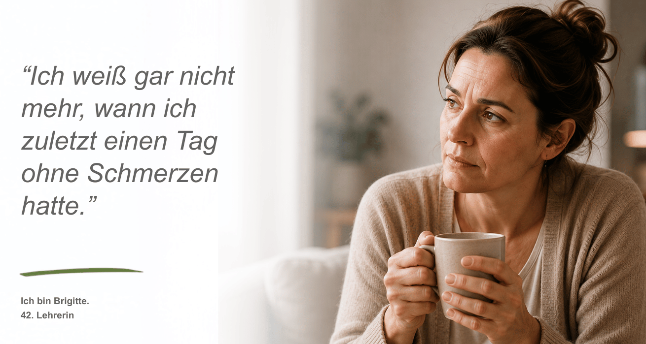 Persona Chronische Schmerzen | Eine Frau mittleren Alters - Brigitte, 42, Lehrerin - mit hochgesteckten braunen Haaren sitzt auf der Couch und hält eine Tasse Tee in der Hand. Neben dem Bild ist ein Zitat zu sehen: "Ich weiß gar nicht mehr, wann ich zuletzt einen Tag ohne Schmerzen hatte."