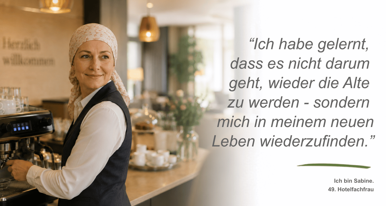 Persona Seelische Belastungen | Ein Frau mittleren Alters - Sabine, 49, Hotelfachfrau - steht an der Kaffeemaschine an der Hotelbar. Sie trägt ihr Kopfuch und lächelt einem Gast zu. Neben dem Bild ist ein Zitat zu sehen: "Ich habe gelernt, dass es nicht darum geht, wieder die Alte zu werden - sondern mich in meinem neuen Leben wiederzufinden."